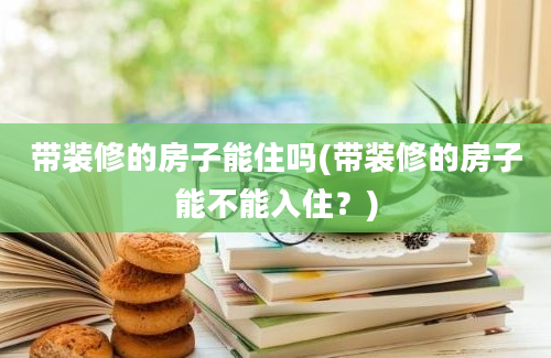 带装修的房子能住吗(带装修的房子能不能入住？)