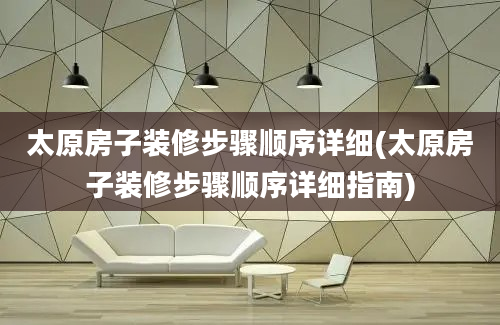 太原房子装修步骤顺序详细(太原房子装修步骤顺序详细指南)