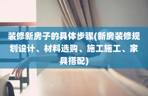 装修新房子的具体步骤(新房装修规划设计、材料选购、施工施工、家具搭配)