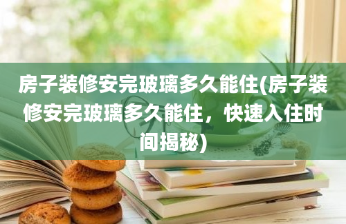 房子装修安完玻璃多久能住(房子装修安完玻璃多久能住，快速入住时间揭秘)