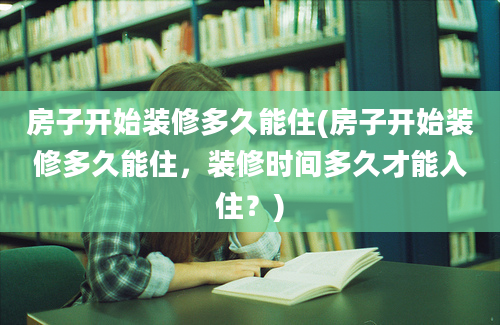 房子开始装修多久能住(房子开始装修多久能住，装修时间多久才能入住？)