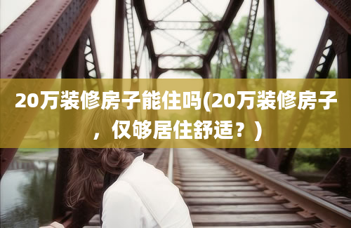 20万装修房子能住吗(20万装修房子，仅够居住舒适？)