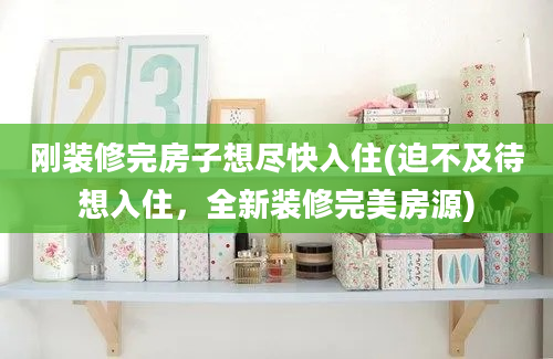 刚装修完房子想尽快入住(迫不及待想入住，全新装修完美房源)