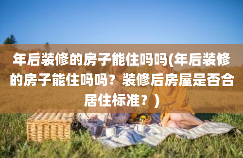 年后装修的房子能住吗吗(年后装修的房子能住吗吗？装修后房屋是否合居住标准？)