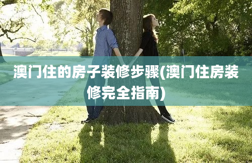 澳门住的房子装修步骤(澳门住房装修完全指南)