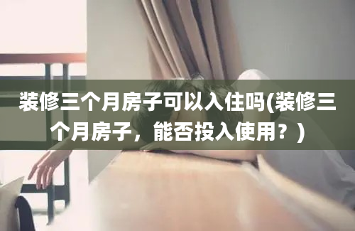 装修三个月房子可以入住吗(装修三个月房子，能否投入使用？)