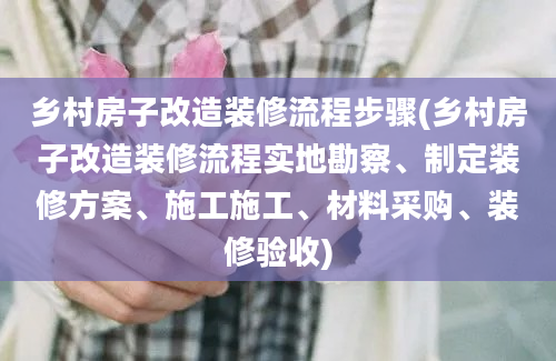 乡村房子改造装修流程步骤(乡村房子改造装修流程实地勘察、制定装修方案、施工施工、材料采购、装修验收)