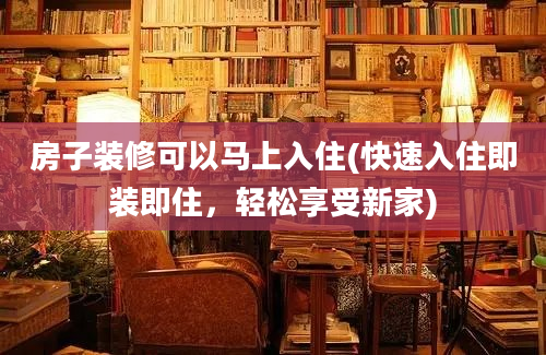 房子装修可以马上入住(快速入住即装即住，轻松享受新家)