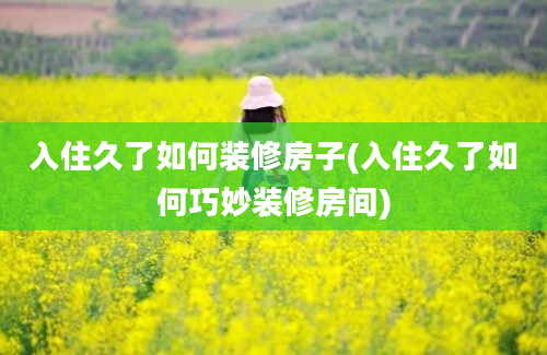 入住久了如何装修房子(入住久了如何巧妙装修房间)