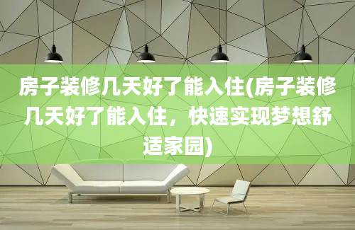 房子装修几天好了能入住(房子装修几天好了能入住，快速实现梦想舒适家园)