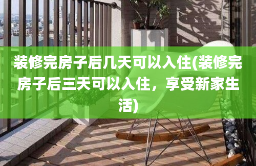 装修完房子后几天可以入住(装修完房子后三天可以入住，享受新家生活)