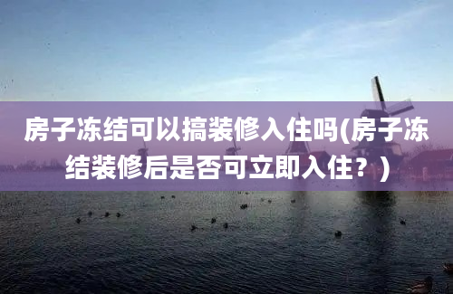 房子冻结可以搞装修入住吗(房子冻结装修后是否可立即入住？)