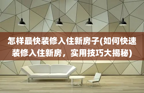 怎样最快装修入住新房子(如何快速装修入住新房，实用技巧大揭秘)