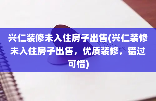 兴仁装修未入住房子出售(兴仁装修未入住房子出售，优质装修，错过可惜)