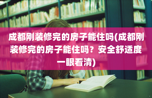 成都刚装修完的房子能住吗(成都刚装修完的房子能住吗？安全舒适度一眼看清)