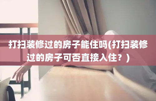 打扫装修过的房子能住吗(打扫装修过的房子可否直接入住？)