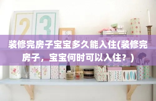 装修完房子宝宝多久能入住(装修完房子，宝宝何时可以入住？)