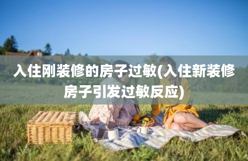 入住刚装修的房子过敏(入住新装修房子引发过敏反应)