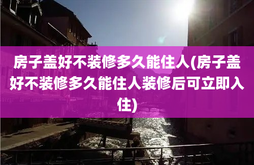 房子盖好不装修多久能住人(房子盖好不装修多久能住人装修后可立即入住)