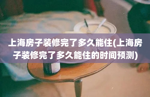 上海房子装修完了多久能住(上海房子装修完了多久能住的时间预测)