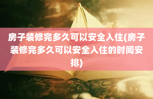 房子装修完多久可以安全入住(房子装修完多久可以安全入住的时间安排)