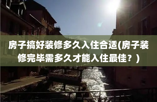 房子搞好装修多久入住合适(房子装修完毕需多久才能入住最佳？)