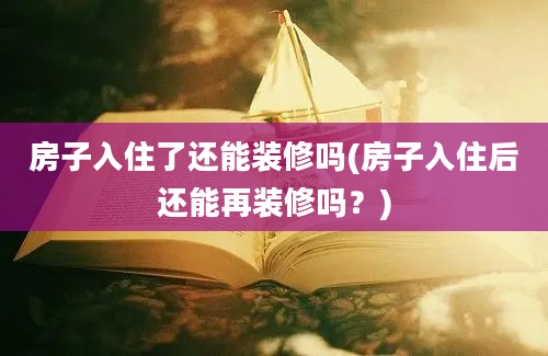 房子入住了还能装修吗(房子入住后还能再装修吗？)