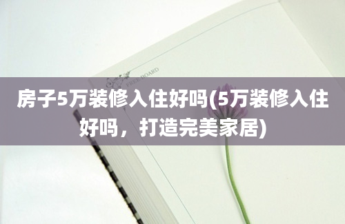 房子5万装修入住好吗(5万装修入住好吗，打造完美家居)