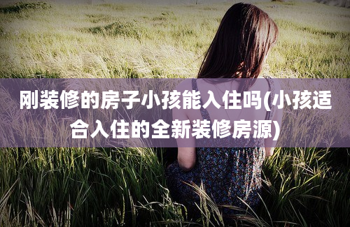 刚装修的房子小孩能入住吗(小孩适合入住的全新装修房源)