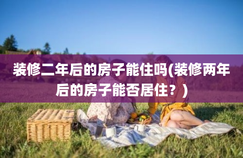 装修二年后的房子能住吗(装修两年后的房子能否居住？)