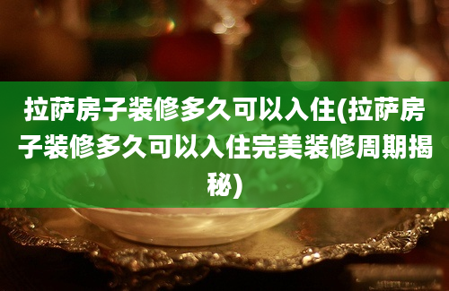 拉萨房子装修多久可以入住(拉萨房子装修多久可以入住完美装修周期揭秘)