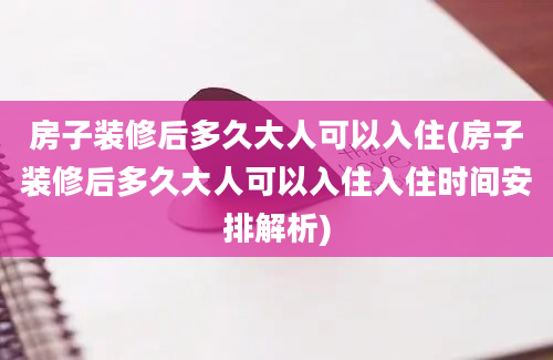 房子装修后多久大人可以入住(房子装修后多久大人可以入住入住时间安排解析)