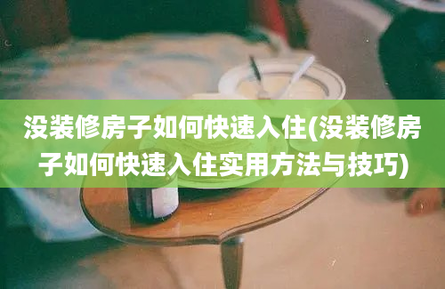 没装修房子如何快速入住(没装修房子如何快速入住实用方法与技巧)