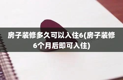 房子装修多久可以入住6(房子装修6个月后即可入住)