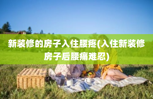 新装修的房子入住腰疼(入住新装修房子后腰痛难忍)