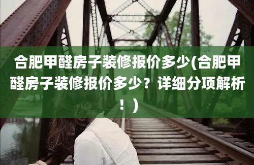 合肥甲醛房子装修报价多少(合肥甲醛房子装修报价多少？详细分项解析！)