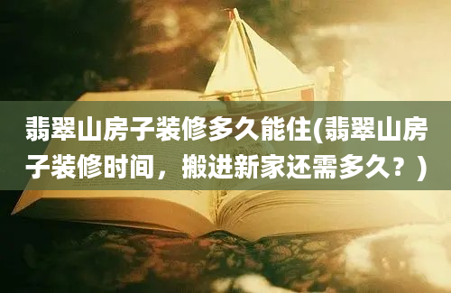 翡翠山房子装修多久能住(翡翠山房子装修时间，搬进新家还需多久？)