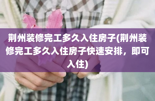 荆州装修完工多久入住房子(荆州装修完工多久入住房子快速安排，即可入住)