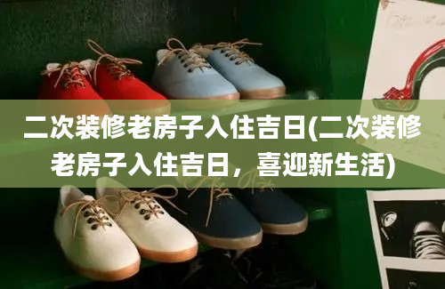 二次装修老房子入住吉日(二次装修老房子入住吉日，喜迎新生活)