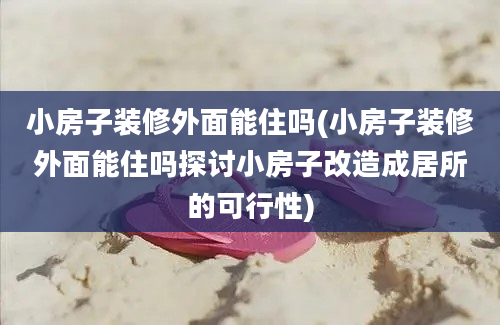 小房子装修外面能住吗(小房子装修外面能住吗探讨小房子改造成居所的可行性)