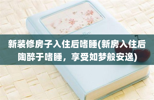 新装修房子入住后嗜睡(新房入住后陶醉于嗜睡，享受如梦般安逸)