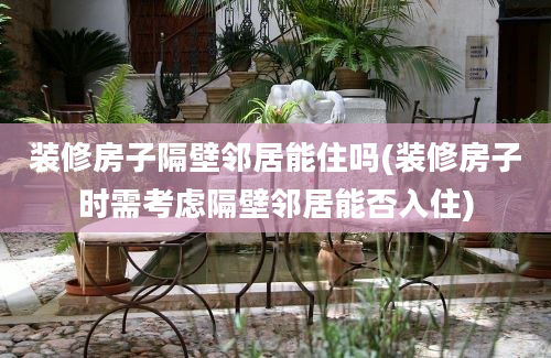 装修房子隔壁邻居能住吗(装修房子时需考虑隔壁邻居能否入住)