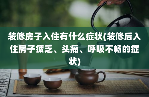 装修房子入住有什么症状(装修后入住房子疲乏、头痛、呼吸不畅的症状)