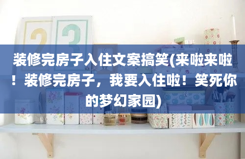 装修完房子入住文案搞笑(来啦来啦！装修完房子，我要入住啦！笑死你的梦幻家园)