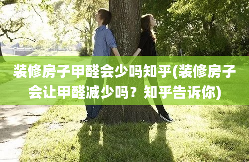 装修房子甲醛会少吗知乎(装修房子会让甲醛减少吗？知乎告诉你)