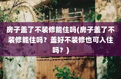 房子盖了不装修能住吗(房子盖了不装修能住吗？盖好不装修也可入住吗？)