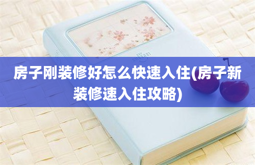 房子刚装修好怎么快速入住(房子新装修速入住攻略)