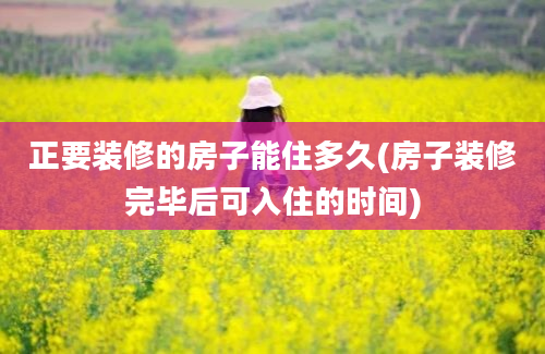 正要装修的房子能住多久(房子装修完毕后可入住的时间)