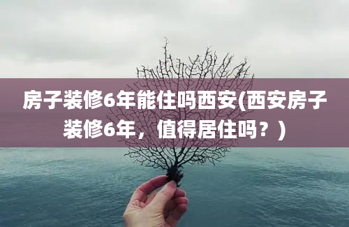 房子装修6年能住吗西安(西安房子装修6年，值得居住吗？)