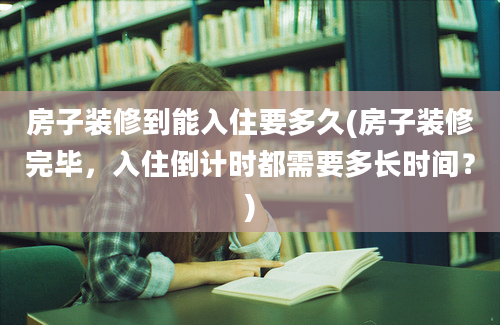 房子装修到能入住要多久(房子装修完毕，入住倒计时都需要多长时间？)